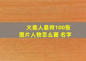 火柴人最帅100张图片人物怎么画 名字